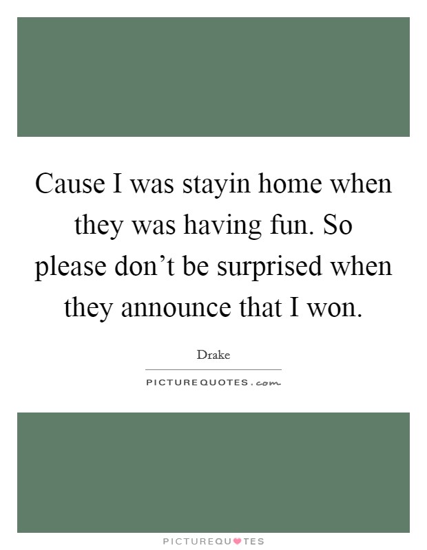 Cause I was stayin home when they was having fun. So please don't be surprised when they announce that I won Picture Quote #1