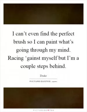 I can’t even find the perfect brush so I can paint what’s going through my mind. Racing ‘gainst myself but I’m a couple steps behind Picture Quote #1