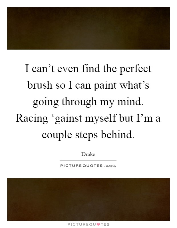 I can't even find the perfect brush so I can paint what's going through my mind. Racing ‘gainst myself but I'm a couple steps behind Picture Quote #1
