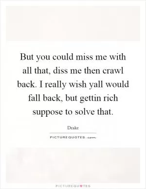 But you could miss me with all that, diss me then crawl back. I really wish yall would fall back, but gettin rich suppose to solve that Picture Quote #1