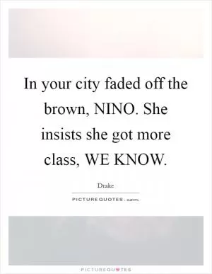 In your city faded off the brown, NINO. She insists she got more class, WE KNOW Picture Quote #1
