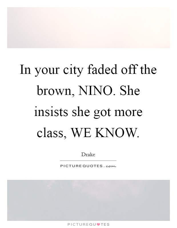 In your city faded off the brown, NINO. She insists she got more class, WE KNOW Picture Quote #1