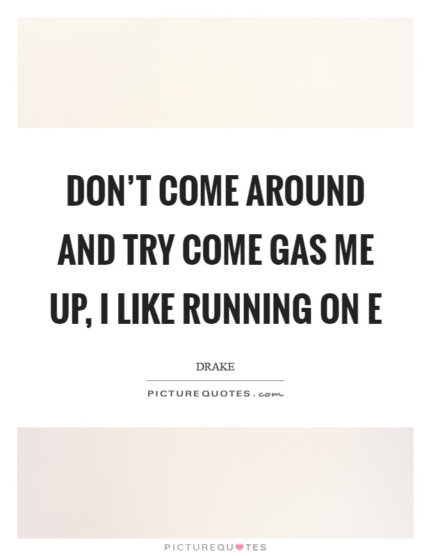 Don't come around and try come gas me up, I like running on E Picture Quote #1