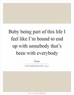 Baby being part of this life I feel like I’m bound to end up with somebody that’s been with everybody Picture Quote #1