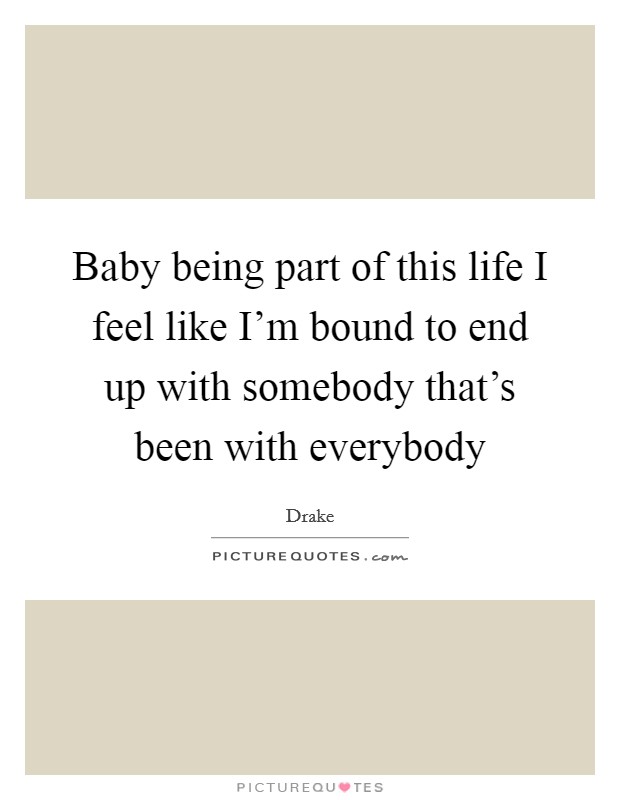 Baby being part of this life I feel like I'm bound to end up with somebody that's been with everybody Picture Quote #1