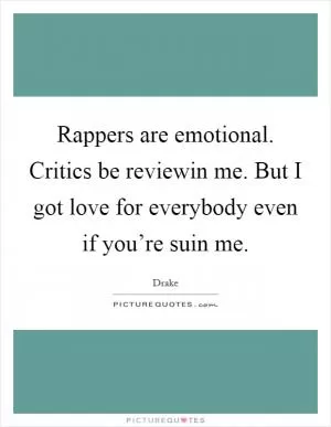 Rappers are emotional. Critics be reviewin me. But I got love for everybody even if you’re suin me Picture Quote #1