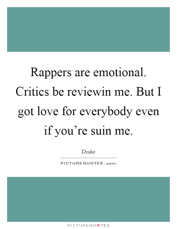 Rappers are emotional. Critics be reviewin me. But I got love for everybody even if you're suin me Picture Quote #1