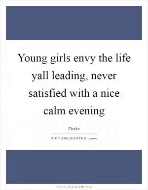 Young girls envy the life yall leading, never satisfied with a nice calm evening Picture Quote #1