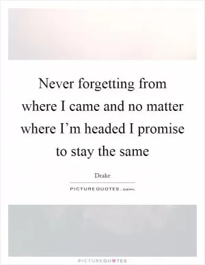 Never forgetting from where I came and no matter where I’m headed I promise to stay the same Picture Quote #1