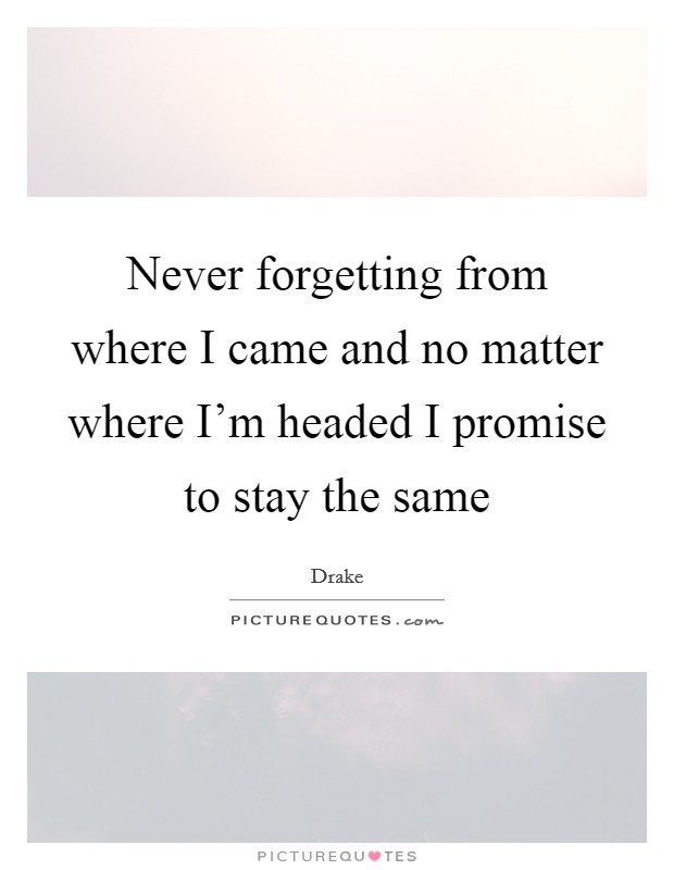 Never forgetting from where I came and no matter where I'm headed I promise to stay the same Picture Quote #1