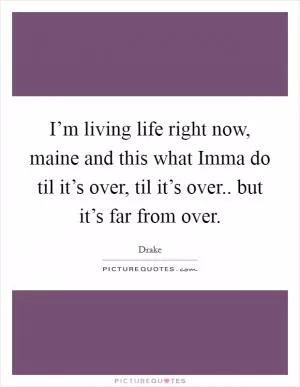 I’m living life right now, maine and this what Imma do til it’s over, til it’s over.. but it’s far from over Picture Quote #1