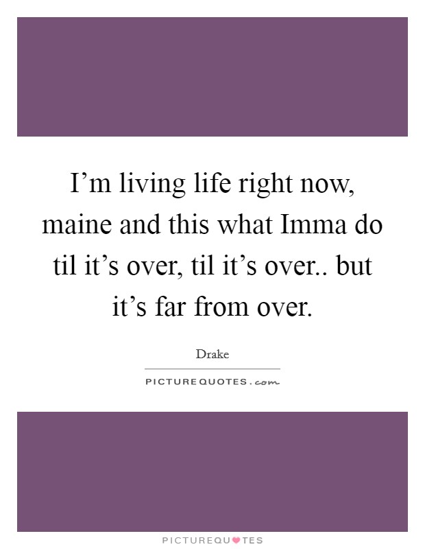 I'm living life right now, maine and this what Imma do til it's over, til it's over.. but it's far from over Picture Quote #1