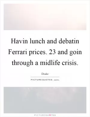 Havin lunch and debatin Ferrari prices. 23 and goin through a midlife crisis Picture Quote #1