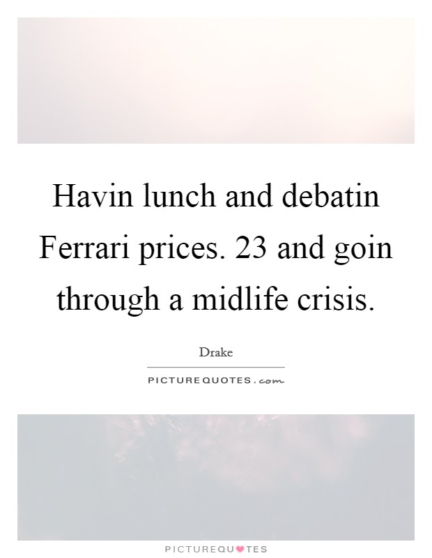 Havin lunch and debatin Ferrari prices. 23 and goin through a midlife crisis Picture Quote #1