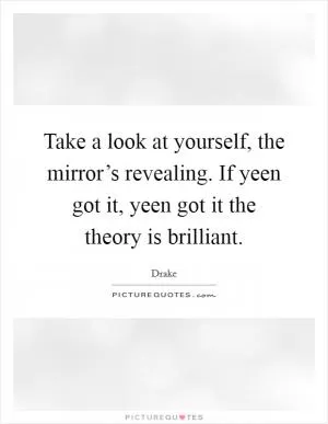 Take a look at yourself, the mirror’s revealing. If yeen got it, yeen got it the theory is brilliant Picture Quote #1