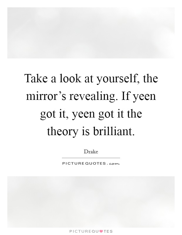 Take a look at yourself, the mirror's revealing. If yeen got it, yeen got it the theory is brilliant Picture Quote #1