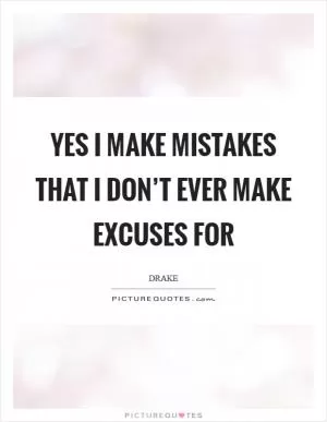 Yes I make mistakes that I don’t ever make excuses for Picture Quote #1