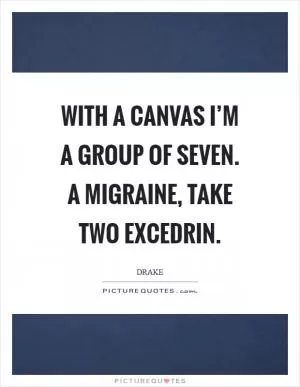 With a canvas I’m a group of seven. A migraine, take two Excedrin Picture Quote #1
