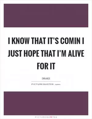 I know that it’s comin I just hope that I’m alive for it Picture Quote #1