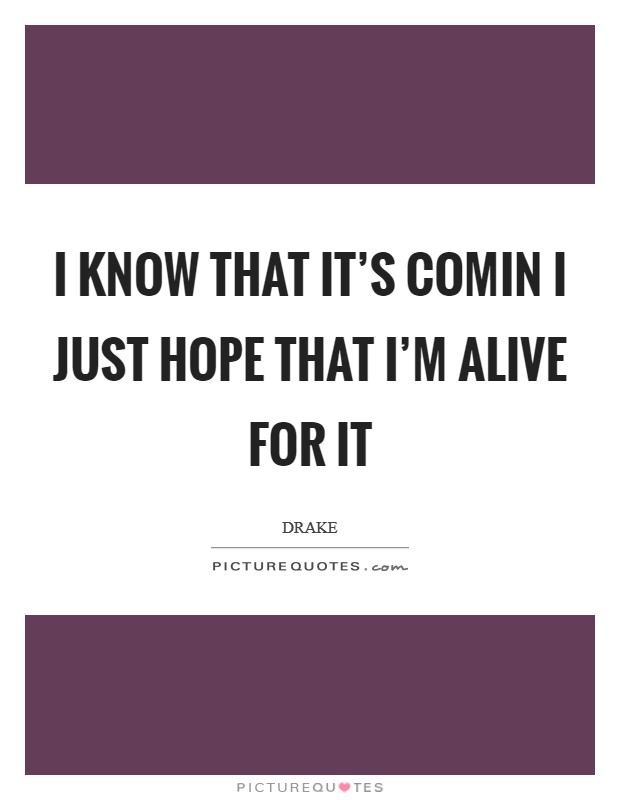 I know that it's comin I just hope that I'm alive for it Picture Quote #1