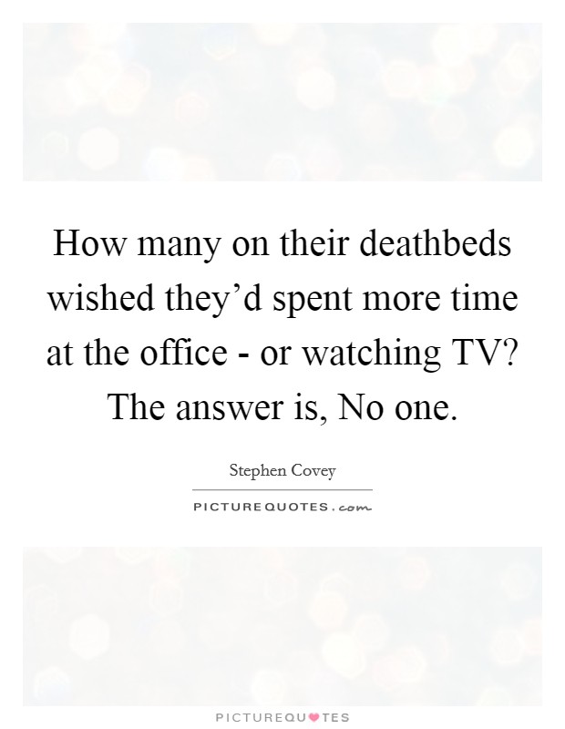 How many on their deathbeds wished they'd spent more time at the office - or watching TV? The answer is, No one Picture Quote #1