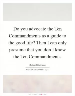 Do you advocate the Ten Commandments as a guide to the good life? Then I can only presume that you don’t know the Ten Commandments Picture Quote #1