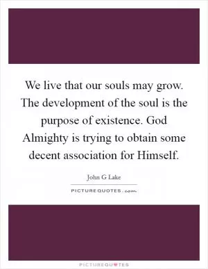 We live that our souls may grow. The development of the soul is the purpose of existence. God Almighty is trying to obtain some decent association for Himself Picture Quote #1