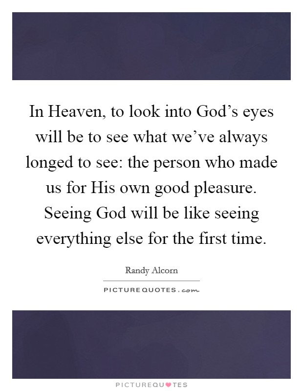 In Heaven, to look into God's eyes will be to see what we've always longed to see: the person who made us for His own good pleasure. Seeing God will be like seeing everything else for the first time Picture Quote #1