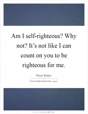 Am I self-righteous? Why not? It’s not like I can count on you to be righteous for me Picture Quote #1