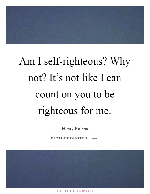 Am I self-righteous? Why not? It's not like I can count on you to be righteous for me Picture Quote #1