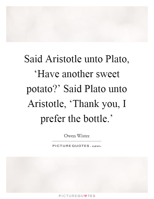 Said Aristotle unto Plato, ‘Have another sweet potato?' Said Plato unto Aristotle, ‘Thank you, I prefer the bottle.' Picture Quote #1