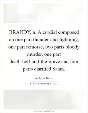 BRANDY, n. A cordial composed on one part thunder-and-lightning, one part remorse, two parts bloody murder, one part death-hell-and-the-grave and four parts clarified Satan Picture Quote #1