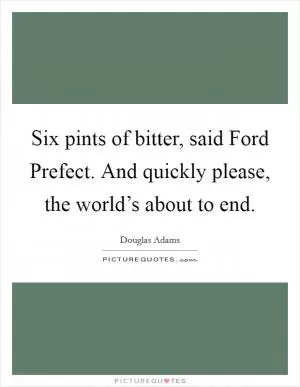 Six pints of bitter, said Ford Prefect. And quickly please, the world’s about to end Picture Quote #1