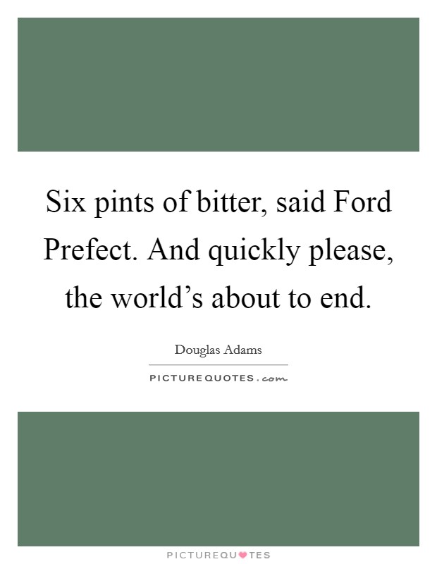 Six pints of bitter, said Ford Prefect. And quickly please, the world's about to end Picture Quote #1