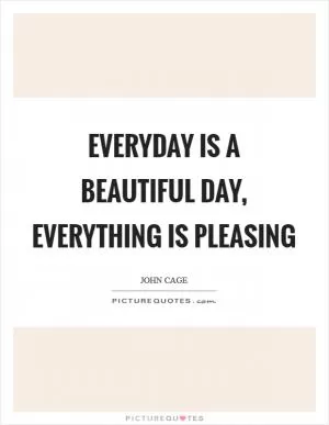 Everyday is a beautiful day, Everything is pleasing Picture Quote #1
