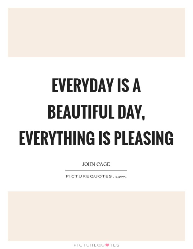 Everyday is a beautiful day, Everything is pleasing Picture Quote #1
