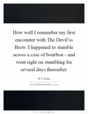 How well I remember my first encounter with The Devil’ss Brew. I happened to stumble across a case of bourbon - and went right on stumbling for several days thereafter Picture Quote #1