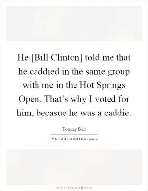 He [Bill Clinton] told me that he caddied in the same group with me in the Hot Springs Open. That’s why I voted for him, becasue he was a caddie Picture Quote #1