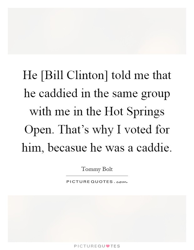 He [Bill Clinton] told me that he caddied in the same group with me in the Hot Springs Open. That's why I voted for him, becasue he was a caddie Picture Quote #1