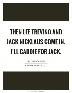 Then Lee Trevino and Jack Nicklaus come in. I’ll caddie for Jack Picture Quote #1