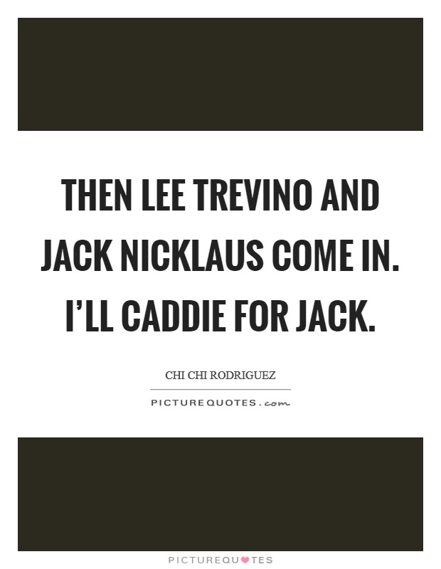 Then Lee Trevino and Jack Nicklaus come in. I'll caddie for Jack Picture Quote #1