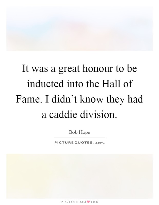 It was a great honour to be inducted into the Hall of Fame. I didn't know they had a caddie division Picture Quote #1