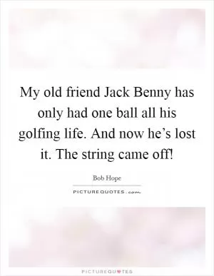 My old friend Jack Benny has only had one ball all his golfing life. And now he’s lost it. The string came off! Picture Quote #1