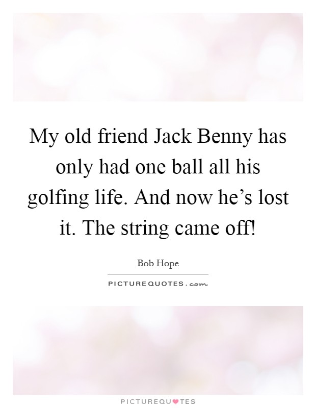My old friend Jack Benny has only had one ball all his golfing life. And now he's lost it. The string came off! Picture Quote #1