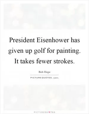 President Eisenhower has given up golf for painting. It takes fewer strokes Picture Quote #1