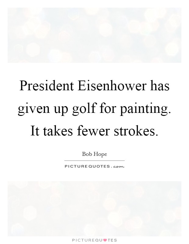 President Eisenhower has given up golf for painting. It takes fewer strokes Picture Quote #1