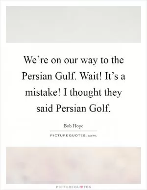 We’re on our way to the Persian Gulf. Wait! It’s a mistake! I thought they said Persian Golf Picture Quote #1