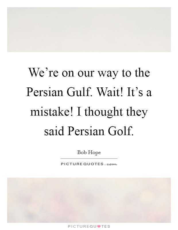 We're on our way to the Persian Gulf. Wait! It's a mistake! I thought they said Persian Golf Picture Quote #1