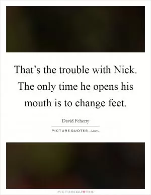 That’s the trouble with Nick. The only time he opens his mouth is to change feet Picture Quote #1