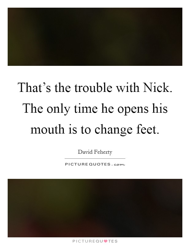 That's the trouble with Nick. The only time he opens his mouth is to change feet Picture Quote #1